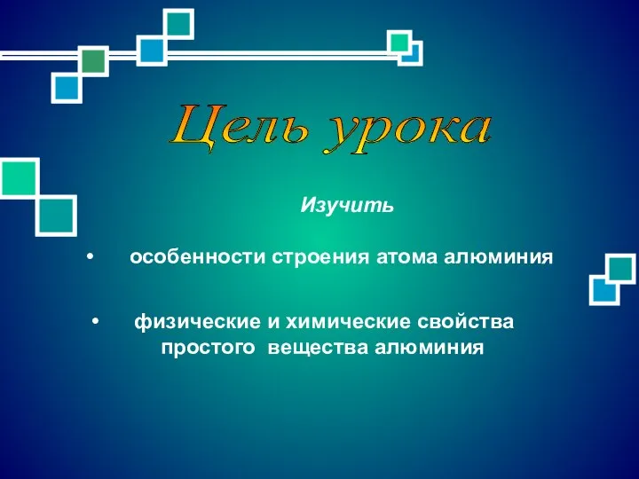 Цель урока физические и химические свойства простого вещества алюминия Изучить особенности строения атома алюминия