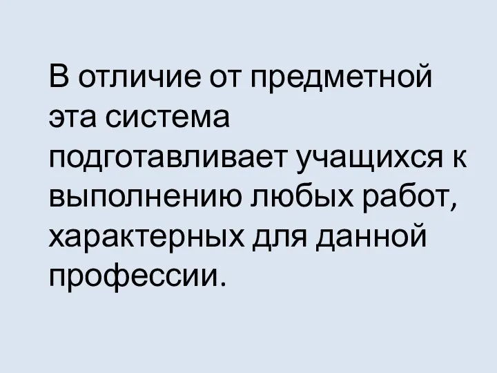 В отличие от предметной эта система подготавливает учащихся к выполнению любых работ, характерных для данной профессии.