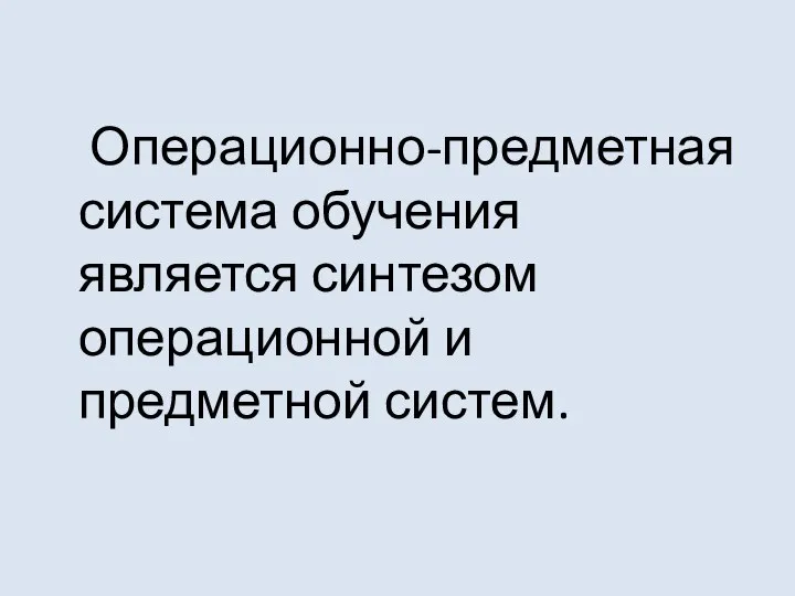 Операционно-предметная система обучения является синтезом операционной и предметной систем.