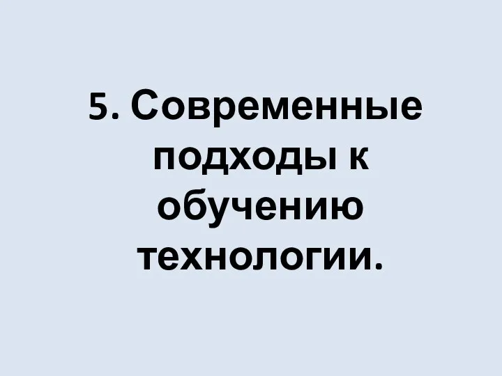 5. Современные подходы к обучению технологии.