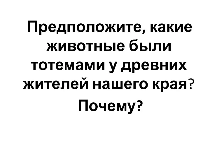 Предположите, какие животные были тотемами у древних жителей нашего края? Почему?