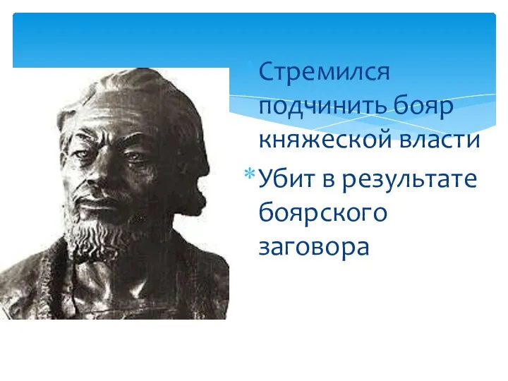 Стремился подчинить бояр княжеской власти Убит в результате боярского заговора