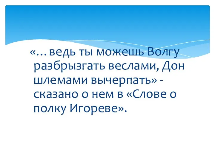 «…ведь ты можешь Волгу разбрызгать веслами, Дон шлемами вычерпать» - сказано о