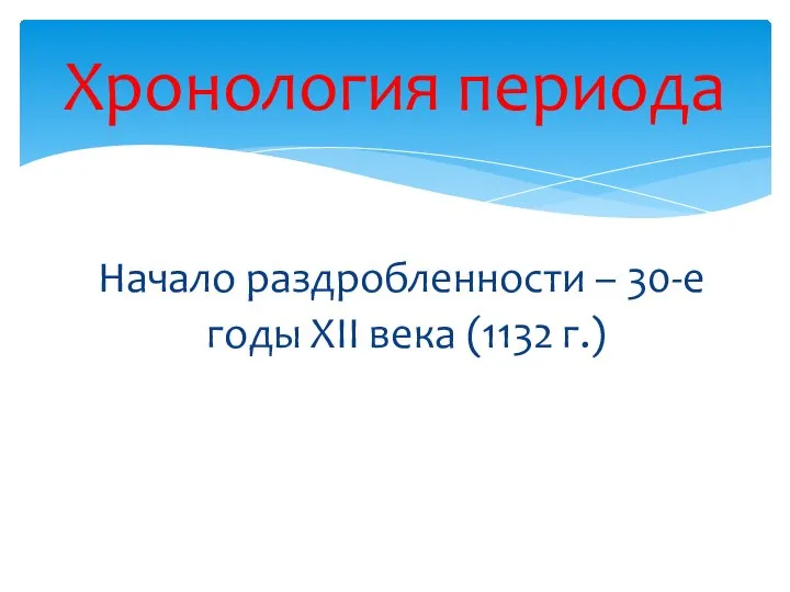 Начало раздробленности – 30-е годы XII века (1132 г.) Хронология периода