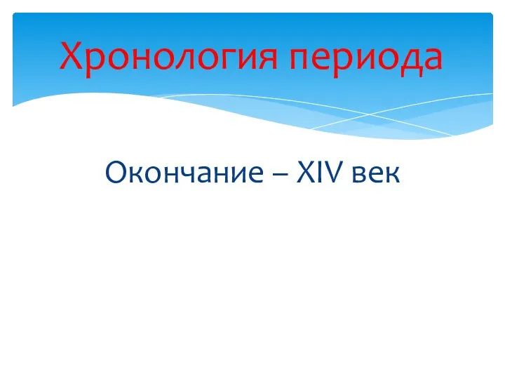 Окончание – XIV век Хронология периода