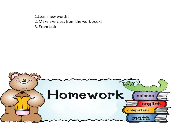 1.Learn new words! 2. Make exercises from the work book! 3. Exam task