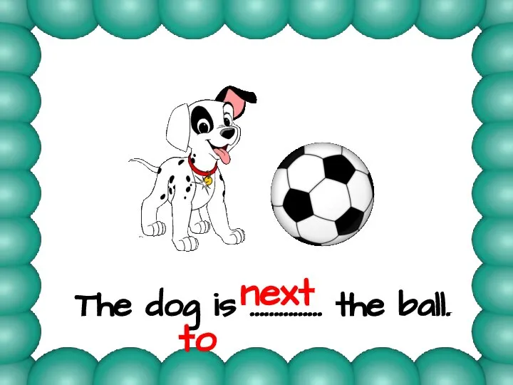 The dog is …………… the ball. next to