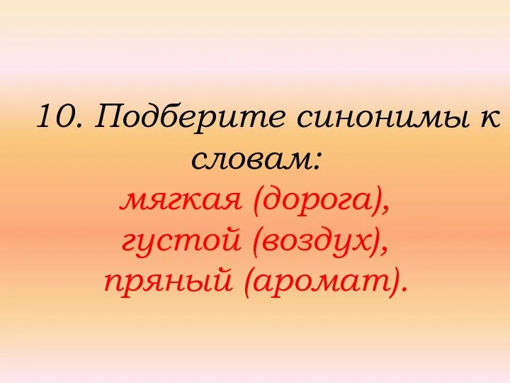 10. Подберите синонимы к словам: мягкая (дорога), густой (воздух), пряный (аромат).