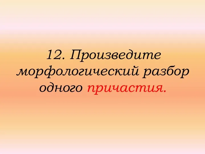 12. Произведите морфологический разбор одного причастия.