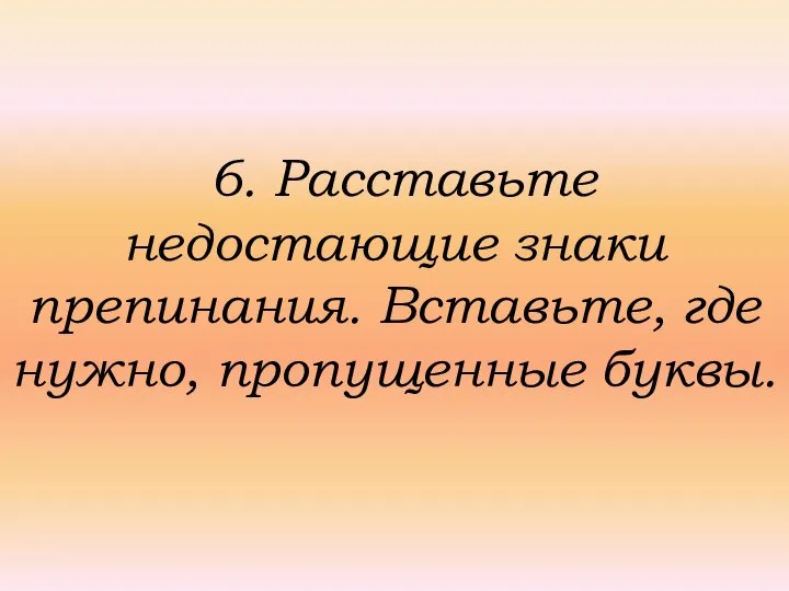 6. Расставьте недостающие знаки препинания. Вставьте, где нужно, пропущенные буквы.