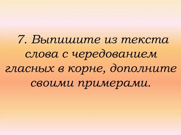 7. Выпишите из текста слова с чередованием гласных в корне, дополните своими примерами.