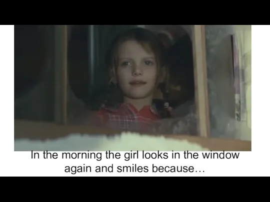 In the morning the girl looks in the window again and smiles because…