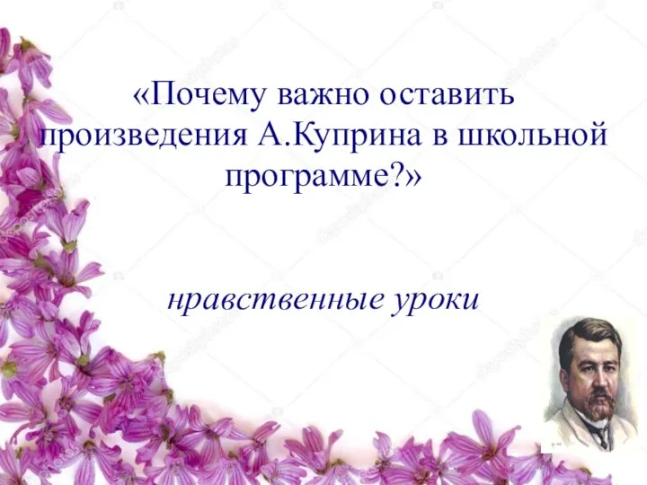 «Почему важно оставить произведения А.Куприна в школьной программе?» нравственные уроки