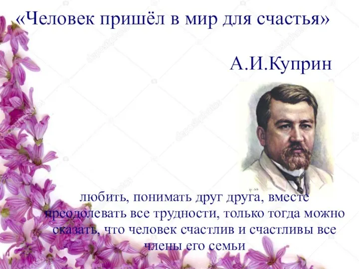 «Человек пришёл в мир для счастья» А.И.Куприн любить, понимать друг друга, вместе