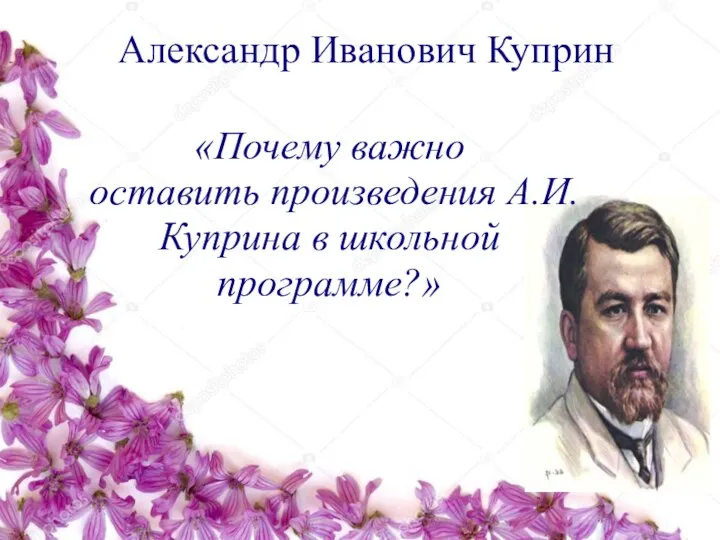 . Александр Иванович Куприн «Почему важно оставить произведения А.И.Куприна в школьной программе?»