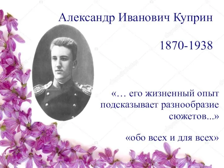 Александр Иванович Куприн 1870-1938 «… его жизненный опыт подсказывает разнообразие сюжетов...» «обо всех и для всех»