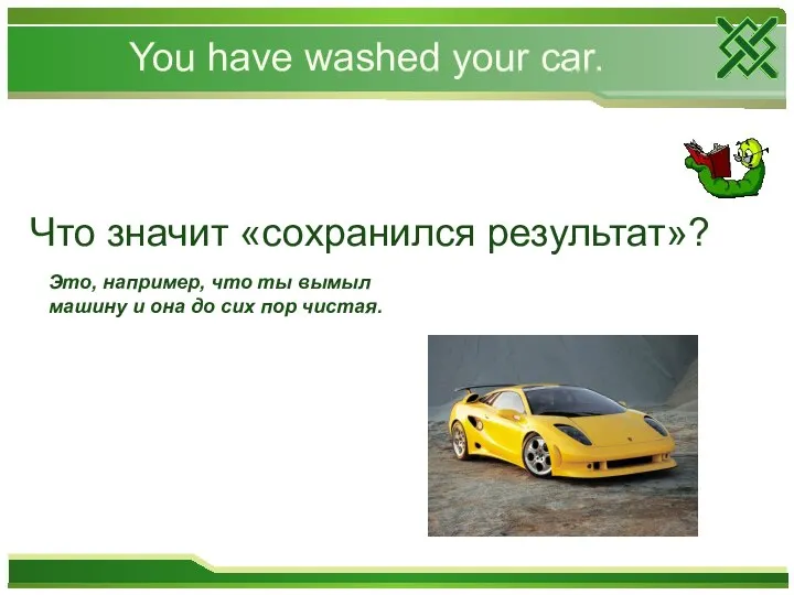 You have washed your car. Что значит «сохранился результат»? Это, например, что