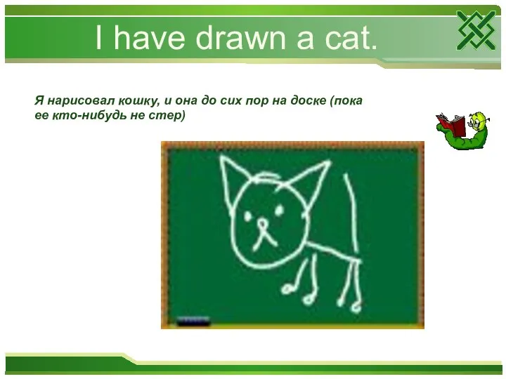 I have drawn a cat. Я нарисовал кошку, и она до сих