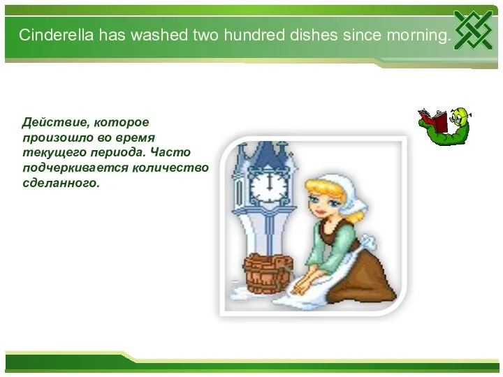 Cinderella has washed two hundred dishes since morning. Действие, которое произошло во