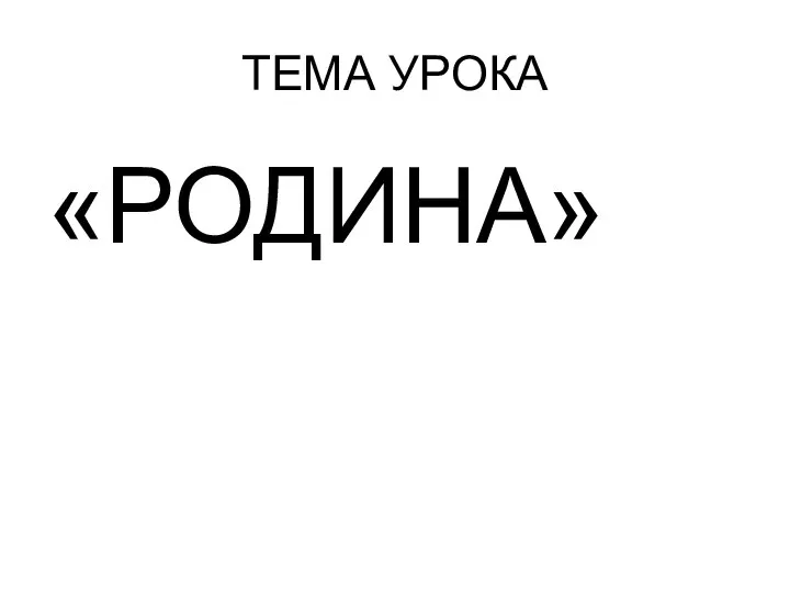 ТЕМА УРОКА «РОДИНА»