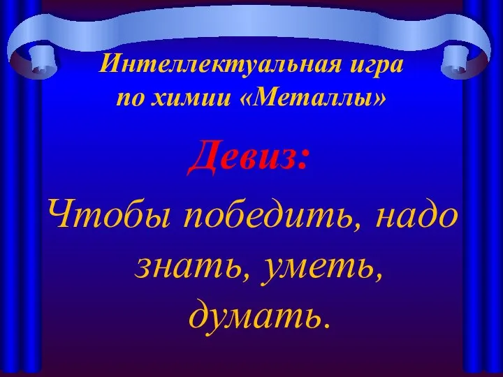 Интеллектуальная игра по химии «Металлы» Девиз: Чтобы победить, надо знать, уметь, думать.