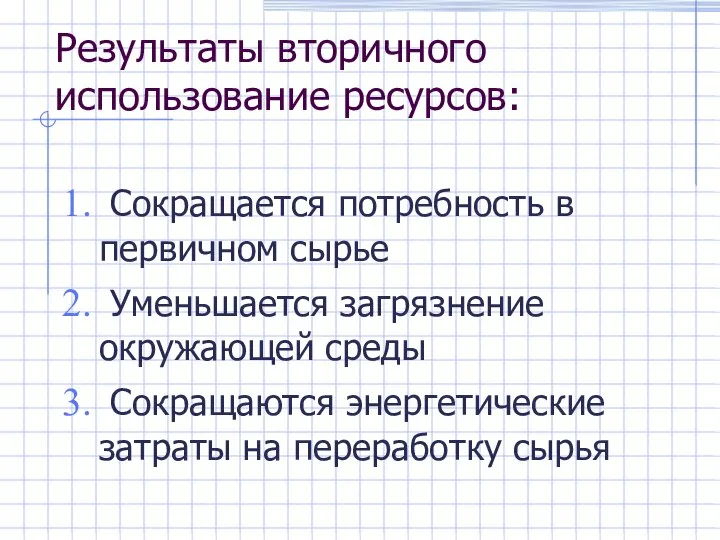 Результаты вторичного использование ресурсов: Сокращается потребность в первичном сырье Уменьшается загрязнение окружающей