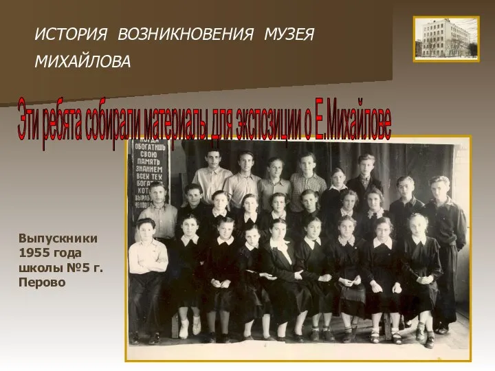 ИСТОРИЯ ВОЗНИКНОВЕНИЯ МУЗЕЯ МИХАЙЛОВА Выпускники 1955 года школы №5 г.Перово Эти ребята