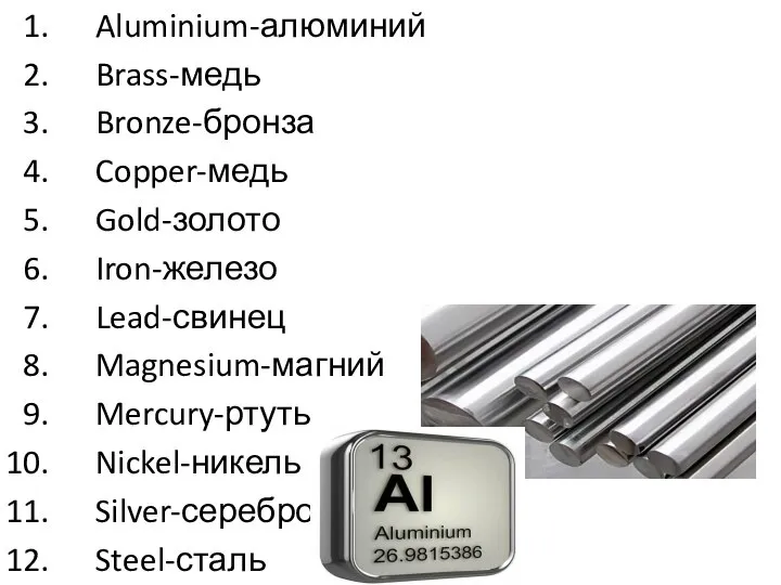 Aluminium-алюминий Brass-медь Bronze-бронза Copper-медь Gold-золото Iron-железо Lead-свинец Magnesium-магний Mercury-ртуть Nickel-никель Silver-серебро Steel-сталь Tin-олово Zinc-цинк Alloy-сплав