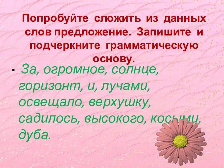 Попробуйте сложить из данных слов предложение. Запишите и подчеркните грамматическую основу. За,