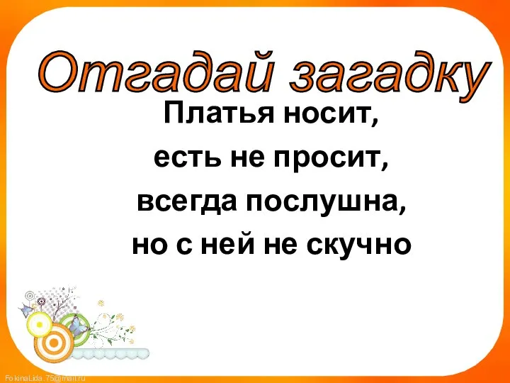 Платья носит, есть не просит, всегда послушна, но с ней не скучно Отгадай загадку