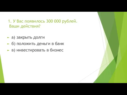 1. У Вас появилось 300 000 рублей. Ваши действия? а) закрыть долги