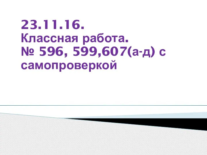 23.11.16. Классная работа. № 596, 599,607(а-д) с самопроверкой