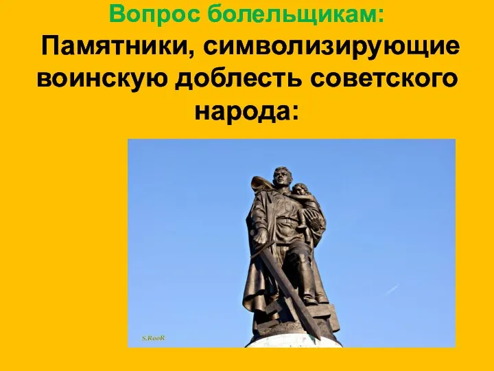 Вопрос болельщикам: Памятники, символизирующие воинскую доблесть советского народа: