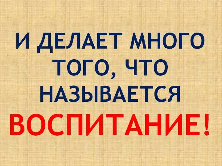 И ДЕЛАЕТ МНОГО ТОГО, ЧТО НАЗЫВАЕТСЯ ВОСПИТАНИЕ!