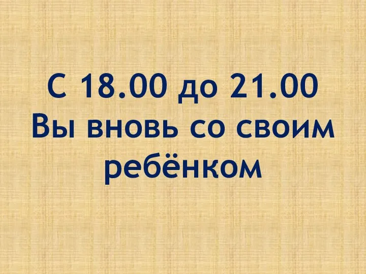 С 18.00 до 21.00 Вы вновь со своим ребёнком