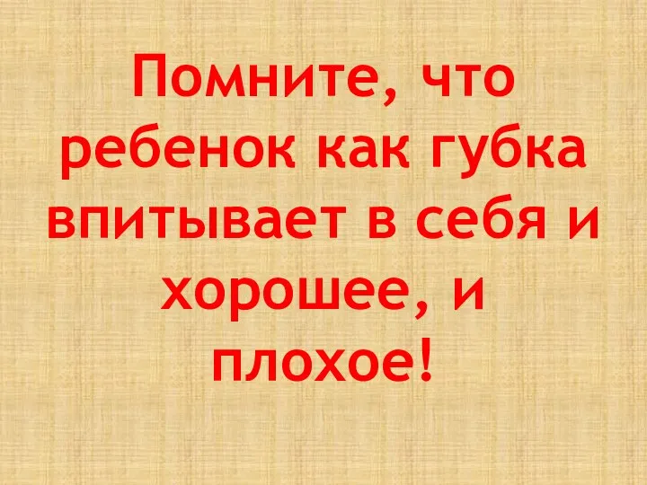 Помните, что ребенок как губка впитывает в себя и хорошее, и плохое!