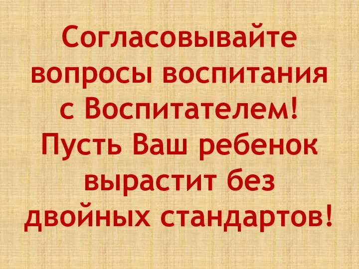 Согласовывайте вопросы воспитания с Воспитателем! Пусть Ваш ребенок вырастит без двойных стандартов!