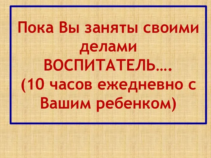 Пока Вы заняты своими делами ВОСПИТАТЕЛЬ…. (10 часов ежедневно с Вашим ребенком)