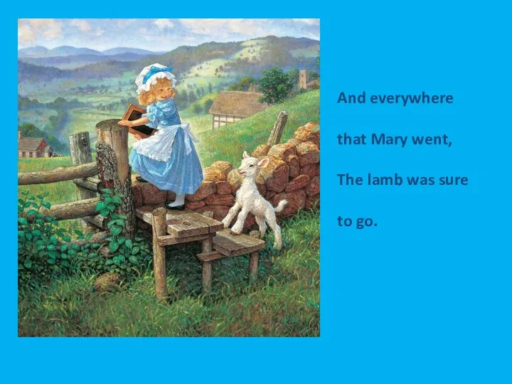 And everywhere that Mary went, The lamb was sure to go.