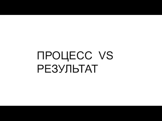 ПРОЦЕСС VS РЕЗУЛЬТАТ