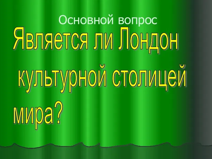 Основной вопрос Является ли Лондон культурной столицей мира?