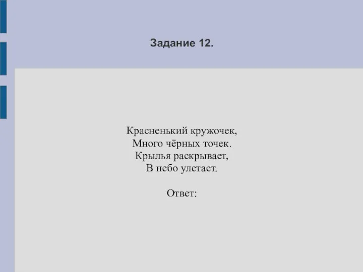 Задание 12. Красненький кружочек, Много чёрных точек. Крылья раскрывает, В небо улетает. Ответ: