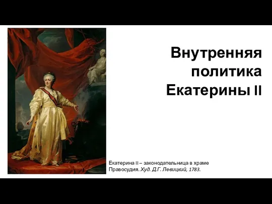 Внутренняя политика Екатерины II Екатерина II – законодательница в храме Правосудия. Худ. Д.Г. Левицкий, 1783.