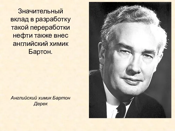 Значительный вклад в разработку такой переработки нефти также внес английский химик Бартон. Английский химик Бартон Дерек