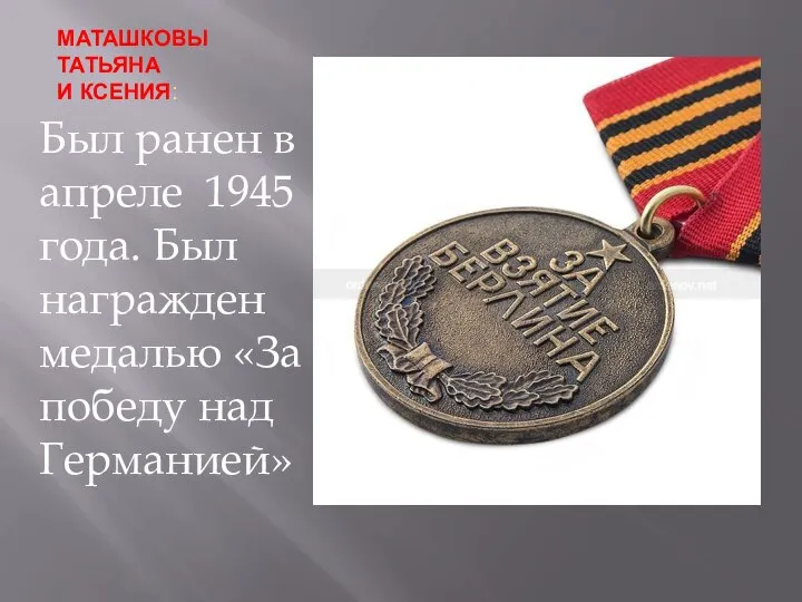 МАТАШКОВЫ ТАТЬЯНА И КСЕНИЯ: Был ранен в апреле 1945 года. Был награжден