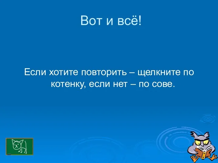 Вот и всё! Если хотите повторить – щелкните по котенку, если нет – по сове.