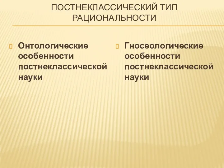 ПОСТНЕКЛАССИЧЕСКИЙ ТИП РАЦИОНАЛЬНОСТИ Онтологические особенности постнеклассической науки Гносеологические особенности постнеклассической науки