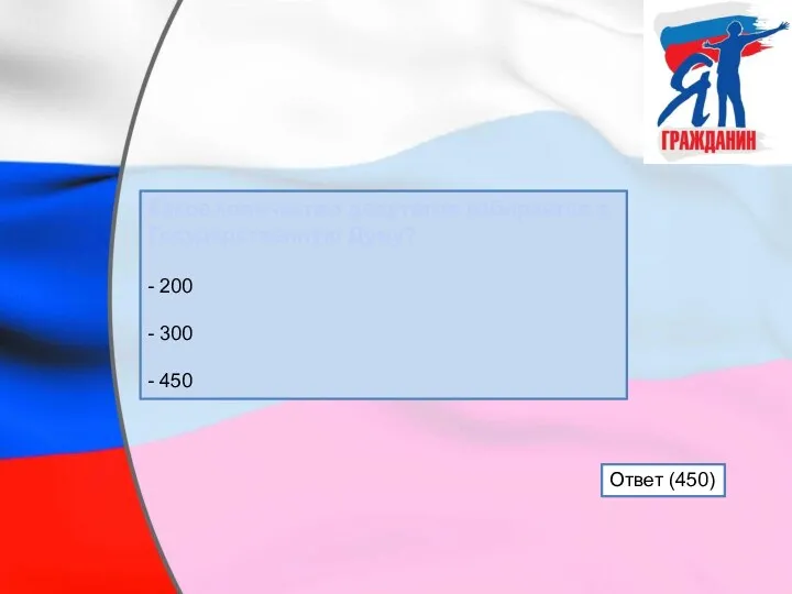 Какое количество депутатов избирается в Государственную Думу? - 200 - 300 - 450 Ответ (450)