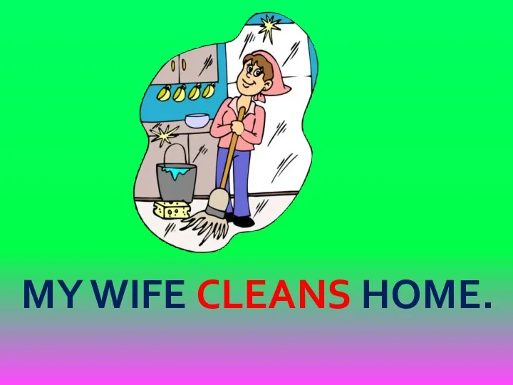 MY WIFE CLEANS HOME.