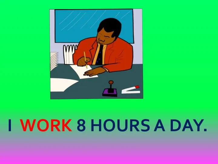 I WORK 8 HOURS A DAY.